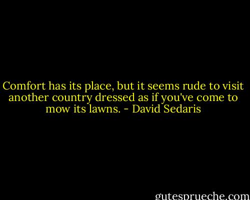 Comfort has its place, but it seems rude to visit another country dressed as if you've come to mow its lawns. - David Sedaris