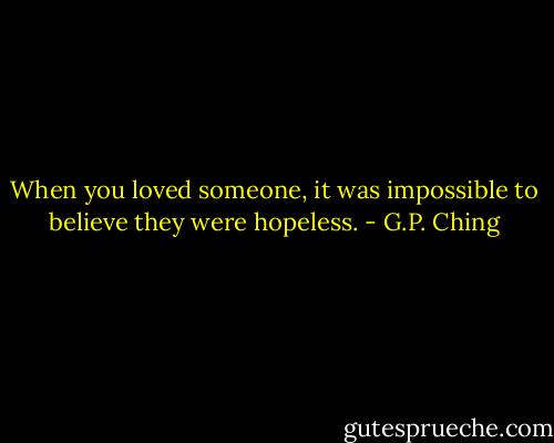 When you loved someone, it was impossible to believe they were hopeless. - G.P. Ching