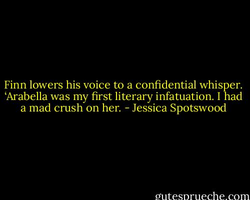 Finn lowers his voice to a confidential whisper. ‘Arabella was<br />my first literary infatuation. I had a mad crush on her. - Jessica Spotswood