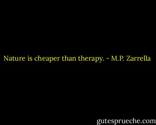 Nature is cheaper than therapy. - M.P. Zarrella