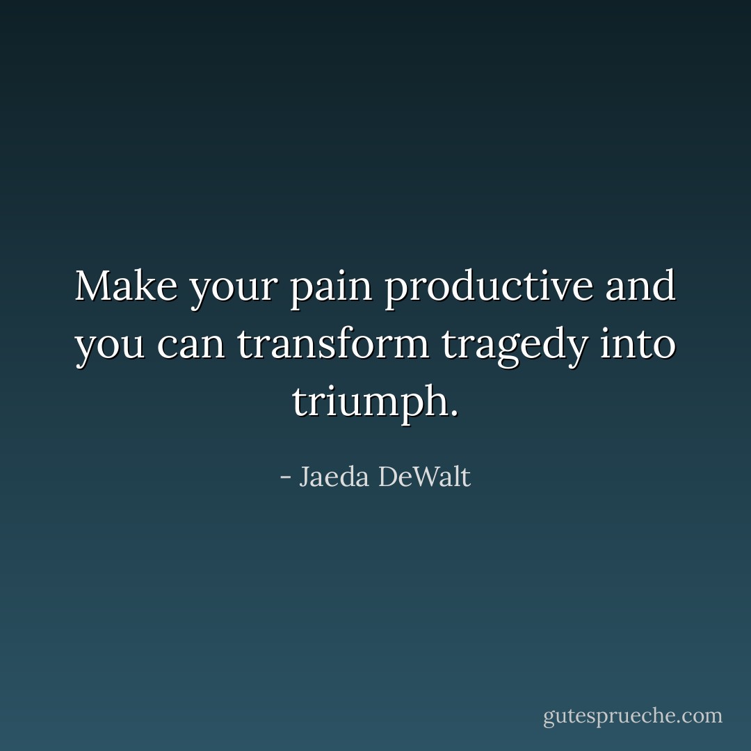 Make your pain productive and you can transform tragedy into triumph. - Jaeda DeWalt
