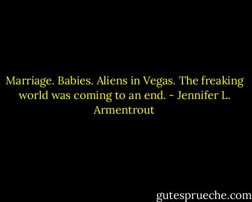 Marriage.<br />Babies.<br />Aliens in Vegas.<br />The freaking world was coming to an end. - Jennifer L. Armentrout