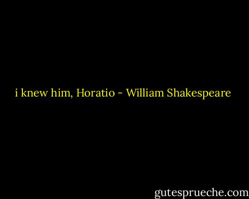 i knew him, Horatio - William Shakespeare