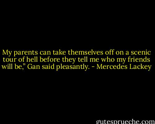 My parents can take themselves off on a scenic tour of hell before they tell me who my friends will be,” Gan said pleasantly. - Mercedes Lackey