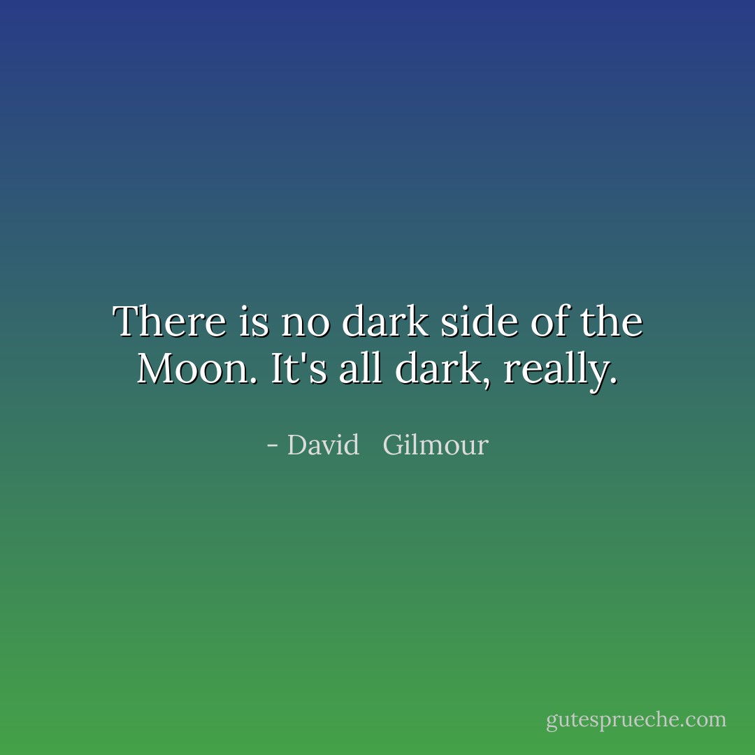 There is no dark side of the Moon.<br />It's all dark, really. - David   Gilmour