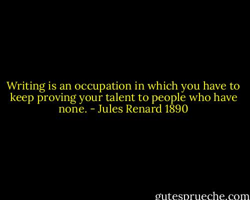 Writing is an occupation in which you have to keep proving your talent to people who have none. - Jules Renard 1890