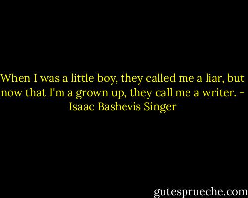 When I was a little boy, they called me a liar, but now that I'm a grown up, they call me a writer. - Isaac Bashevis Singer