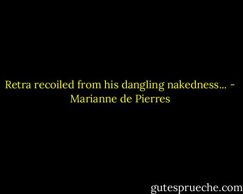 Retra recoiled from his dangling nakedness... - Marianne de Pierres