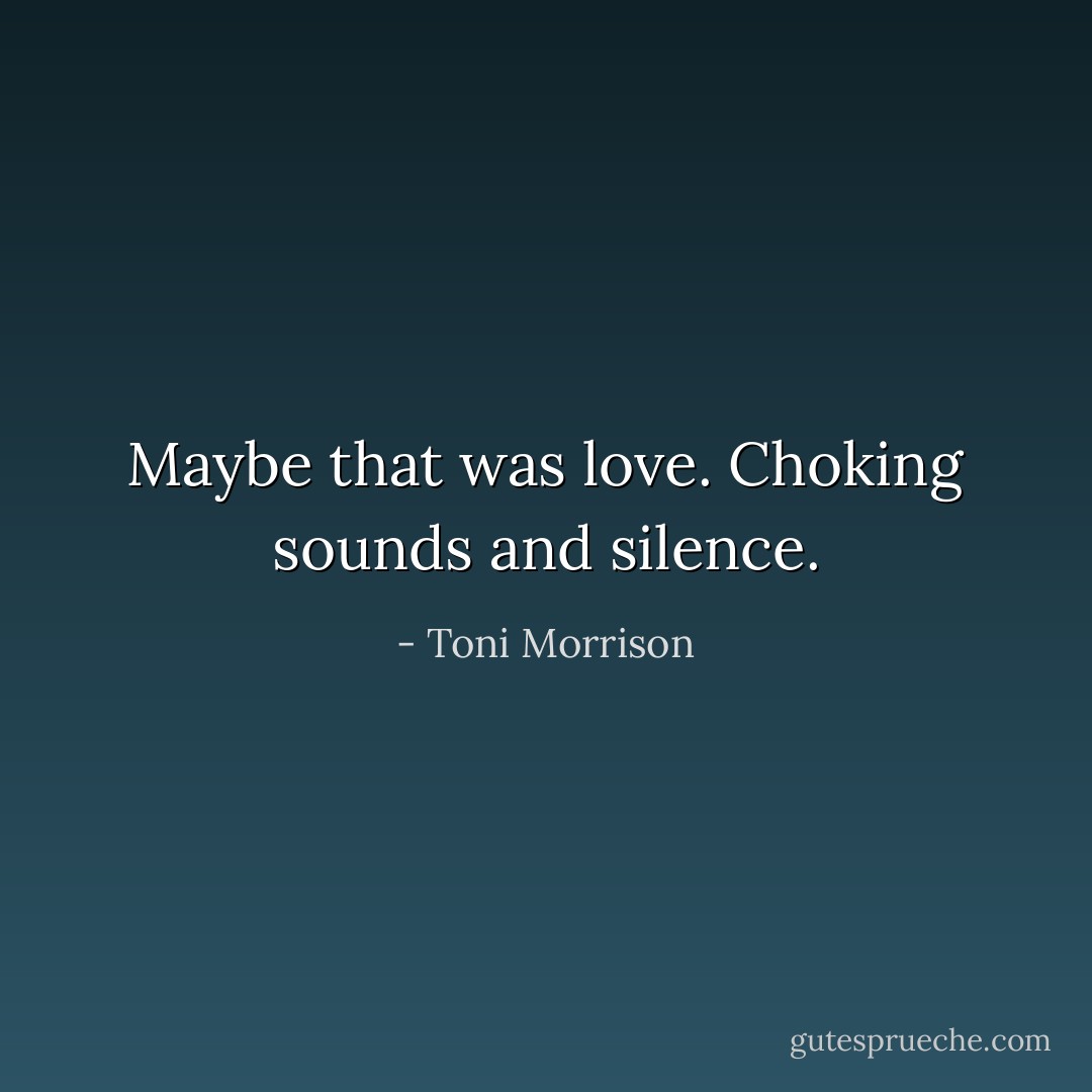 Maybe that was love. Choking sounds and silence. - Toni Morrison
