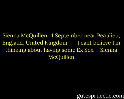 Sienna McQuillen <br /><br />1 September near Beaulieu, England, United Kingdom<br /><br />.<br /><br /><br /><br />I cant believe I'm thinking about having some Ex Sex. - Sienna McQuillen