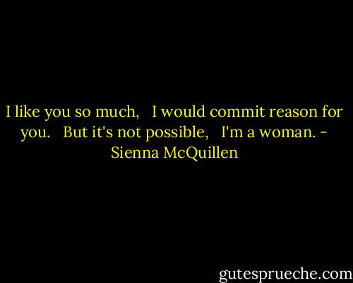 I like you so much, <br /> I would commit reason for you. <br /> But it's not possible, <br /> I'm a woman. - Sienna McQuillen