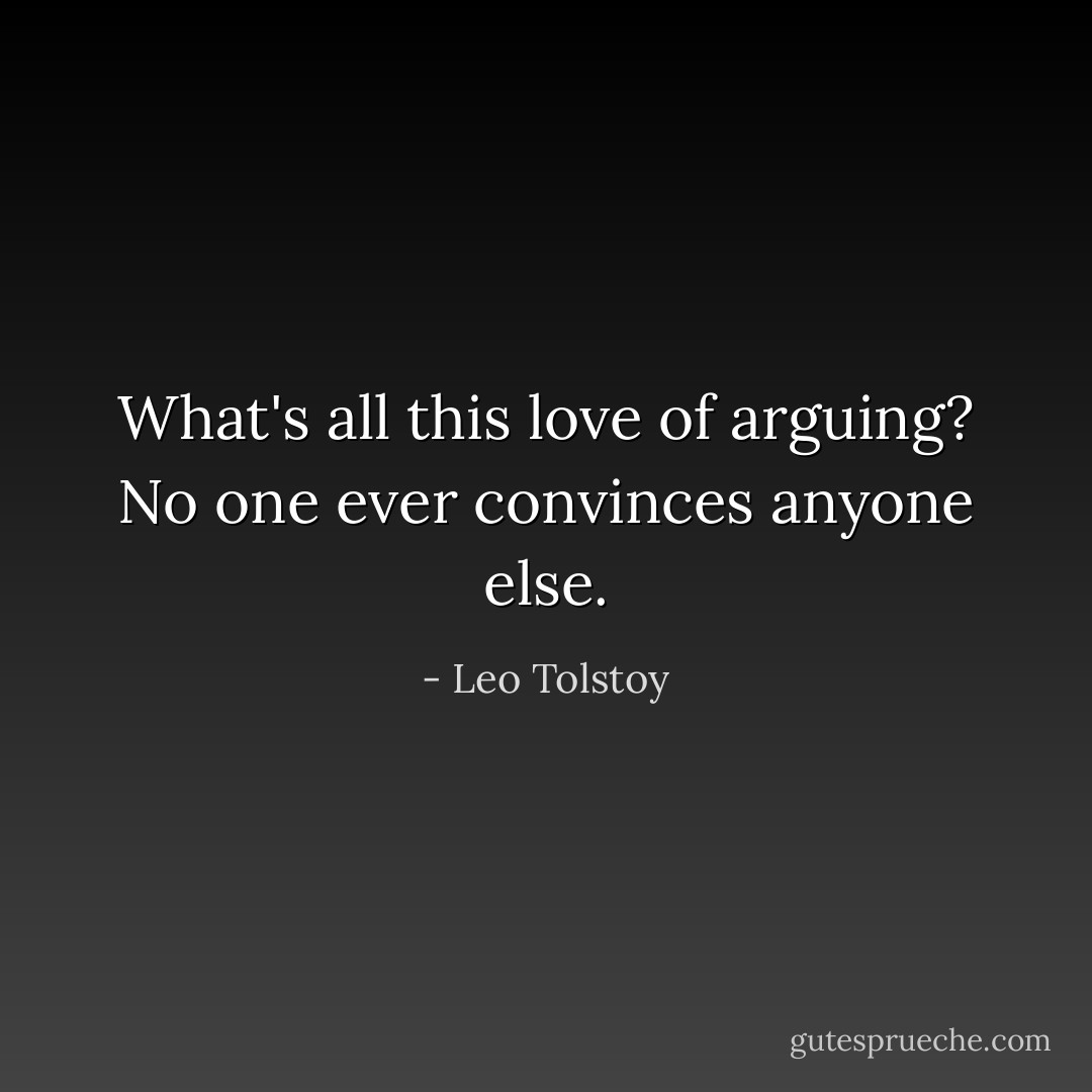 What's all this love of arguing? No one ever convinces anyone else. - Leo Tolstoy