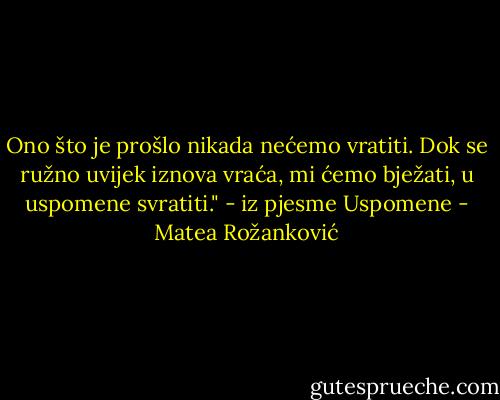 Ono što je prošlo<br />nikada nećemo vratiti.<br />Dok se ružno uvijek iznova vraća,<br />mi ćemo bježati, u uspomene svratiti."<br />- iz pjesme Uspomene - Matea Rožanković