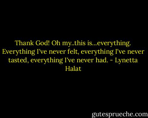 Thank God! Oh my..this is...everything. Everything I've never felt, everything I've never tasted, everything I've never had. - Lynetta Halat