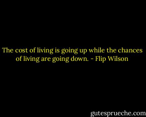 The cost of living is going up while the chances of living are going down. - Flip Wilson