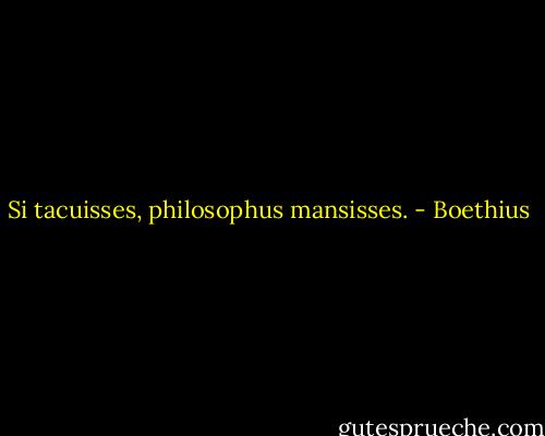 Si tacuisses, philosophus mansisses. - Boethius