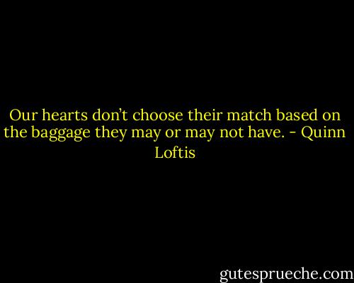 Our hearts don’t choose their match based on the baggage they may or may not have. - Quinn Loftis