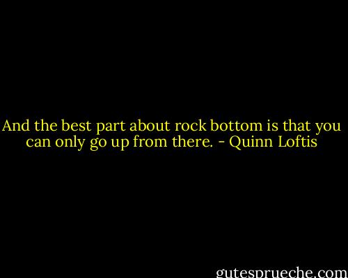 And the best part about rock bottom is that you can only go up from there. - Quinn Loftis