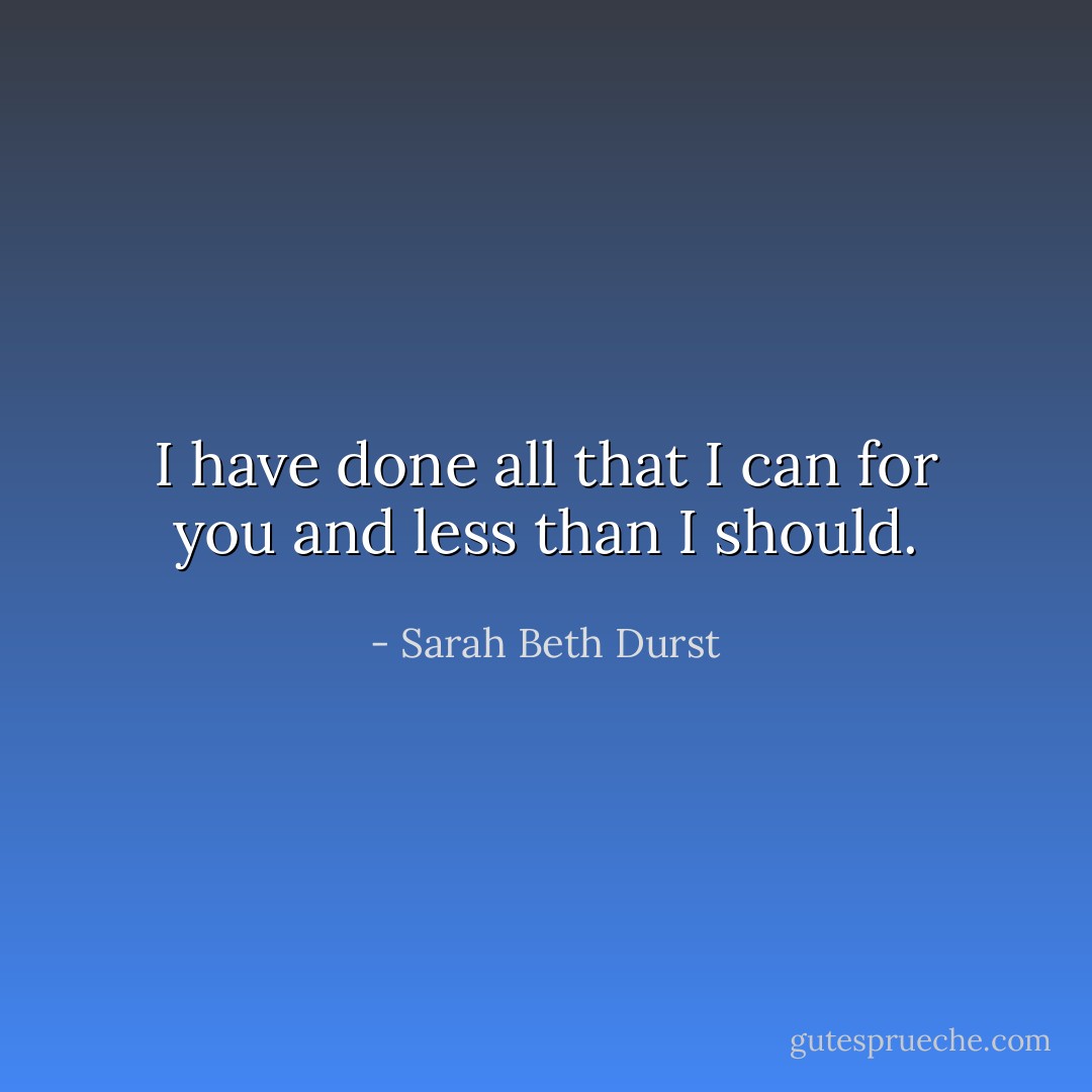 I have done all that I can for you and less than I should. - Sarah Beth Durst