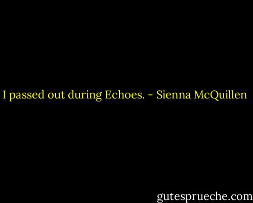 I passed out during Echoes. - Sienna McQuillen