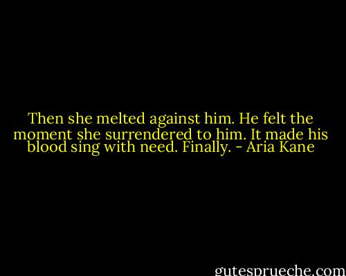 Then she melted against him. He felt the moment she surrendered to him. It made his blood sing with need. Finally. - Aria Kane