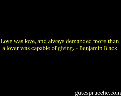 Love was love, and always demanded more than a lover was capable of giving. - Benjamin Black