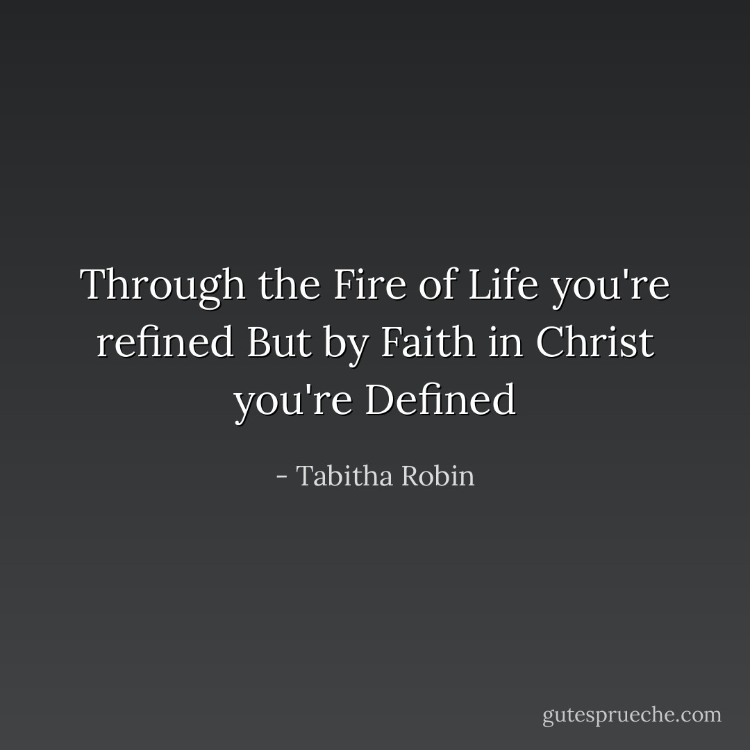 Through the Fire of Life you're refined But by Faith in Christ you're Defined - Tabitha Robin