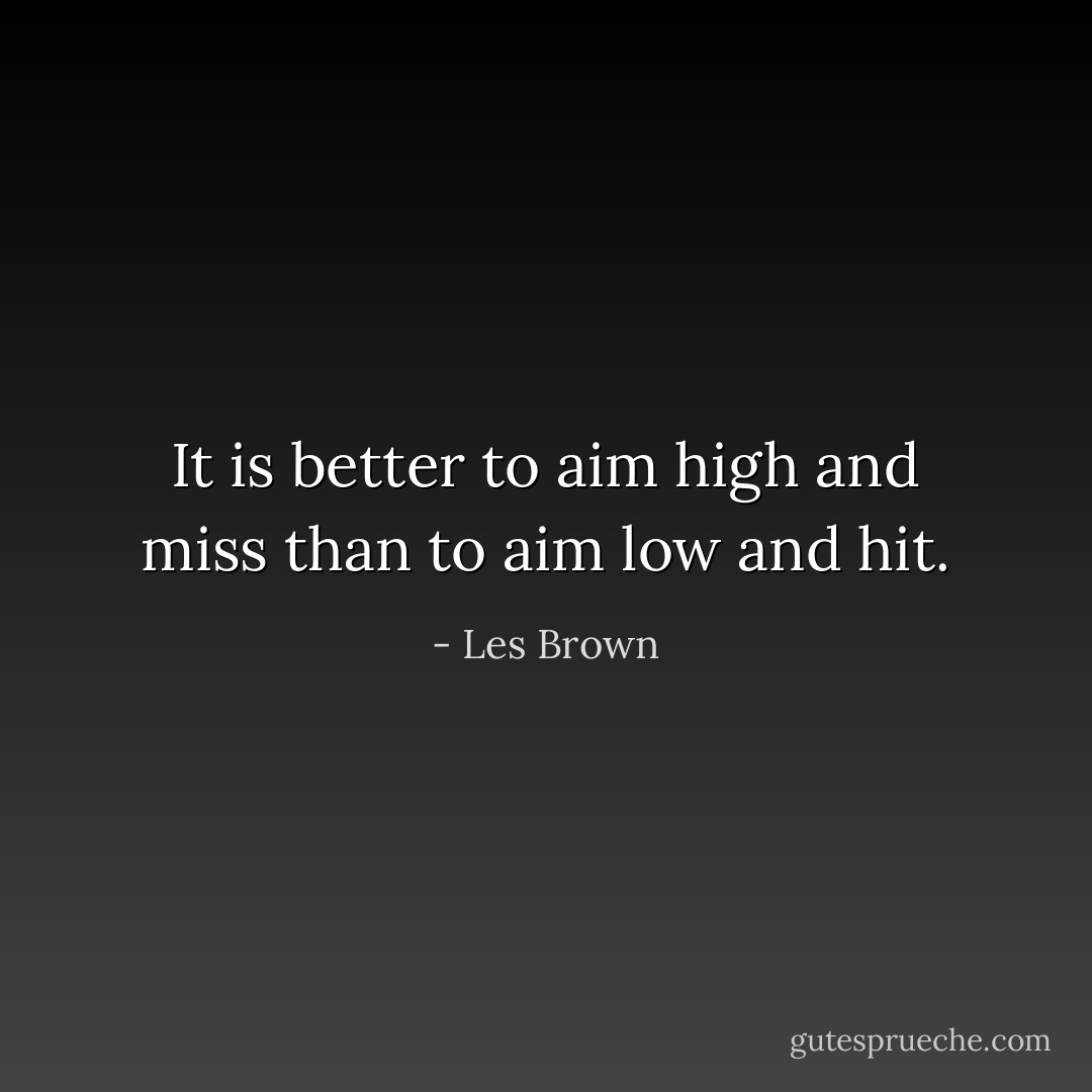 It is better to aim high and miss than to aim low and hit. - Les Brown