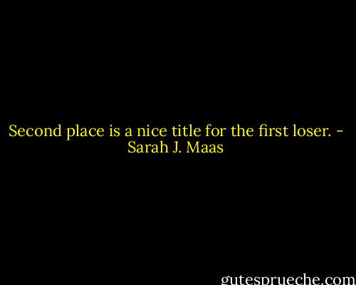 Second place is a nice title for the first loser. - Sarah J. Maas