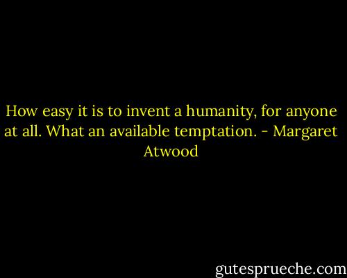 How easy it is to invent a humanity, for anyone at all. What an available temptation. - Margaret Atwood