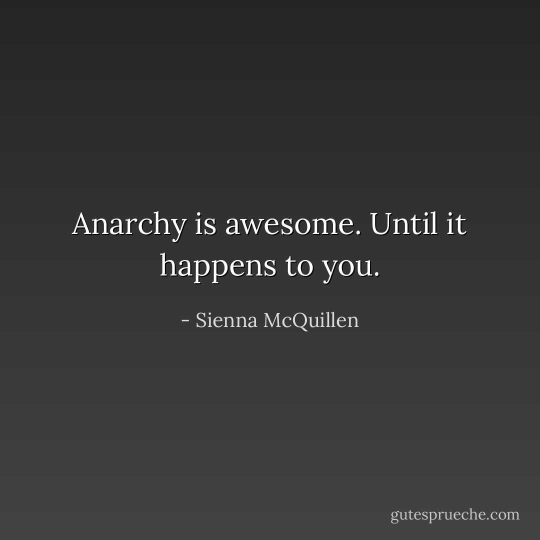 Anarchy is awesome.<br />Until it happens to you. - Sienna McQuillen