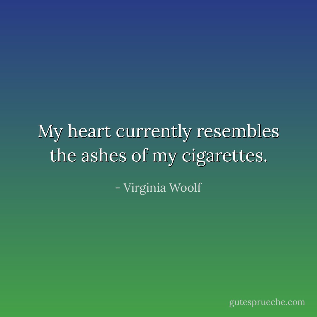 My heart currently resembles the ashes of my cigarettes. - Virginia Woolf