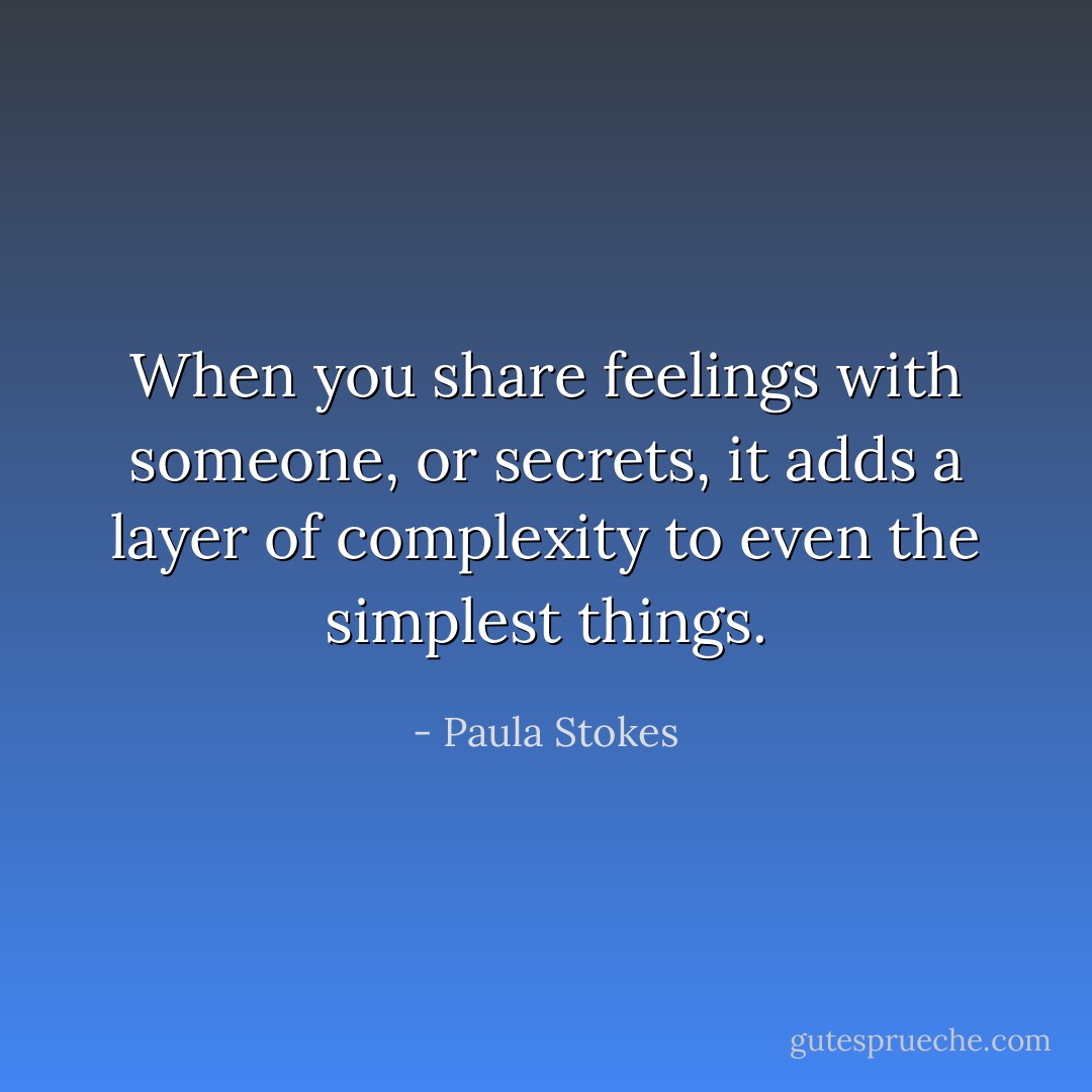 When you share feelings with someone, or secrets, it adds a layer of complexity to even the simplest things. - Paula Stokes