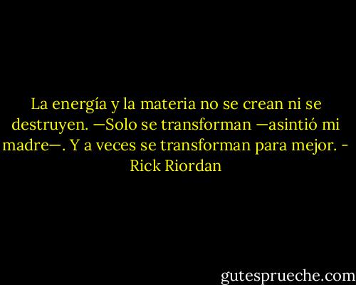 La energía y la materia no se crean ni se destruyen.<br />—Solo se transforman —asintió mi madre—. Y a veces se transforman para mejor. - Rick Riordan