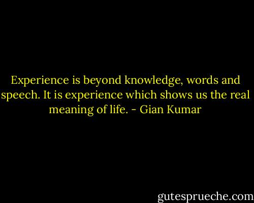 Experience is beyond knowledge, words and speech.<br />It is experience which shows us the real meaning of life. - Gian Kumar