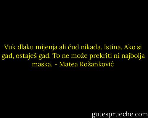 Vuk dlaku mijenja ali čud nikada. Istina. Ako si gad, ostaješ gad. To ne može prekriti ni najbolja maska. - Matea Rožanković