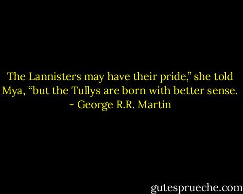 The Lannisters may have their pride,” she told Mya, “but the Tullys are born with better sense. - George R.R. Martin