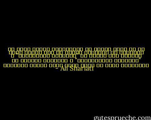 إن أي قضية فردية أو اجتماعية، أدبية كانت أم أخلاقية أم فلسفية، دينية أو غير دينية تعرض علينا، وهي بعيدة عن "النباهة الإنسانية" و "النباهة الإجتماعية" ، ومنحرفة عنهما، هي استحمار، قديم أو جديد مهما كانت مقدسة والسلام - Ali Shariati