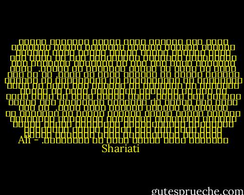 فحين يرى المثقف نفسه مشبعا بالعلم، وينال دراسات عالية، ويكتسب معلومات واسعة ورفيعة، ويرى أساتذة كبارا وكتبا مهمة، ويجد الآراء والنظريات البديعة ويتعلمها، يجد في نفسه رضى وغرورا، ويظن أنه بلغ من الناحية الفكرية إلى أقصى ما يمكن أن يبلغه الإنسان من الوعي.<br /><br />وهذا انخداع يبتلى به العالم أكثر من غيره. إذ لا يظن الأستاذ، أو الفيزيائي، أو الفيلسوف، أو الصوفي الكبير، أو الأديب، أو المؤرخ أنه يمكن أن يكون لا شيء من الناحية الفكرية، وأنه في مستوى العوام أقل شعورا. وحتى الأمي الذي لم يأنس الخط أرقى منه منزلة في الدراية الشخصية، وفي معرفة المجتمع، ومعرفة الزمان لكنه كذلك.<br /><br />إن كون العالم جاهلا وبقاء المثقف عاطلا عن الشعور، أو إعطاءه العناوين والألقاب البارزة، كالدكتور والمهندس والبروفيسور وامثالهم لحالة مؤلمة جدا، فيما إذا كان فاقدا للفهم والنباهة والشعور بالمسؤولية تجاه الزمان، وحركة التاريخ التي تأخذه معها هو والمجتمع. - Ali Shariati