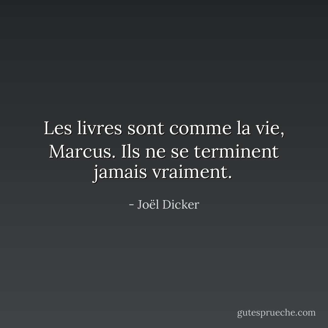 Les livres sont comme la vie, Marcus. Ils ne se terminent jamais vraiment. - Joël Dicker