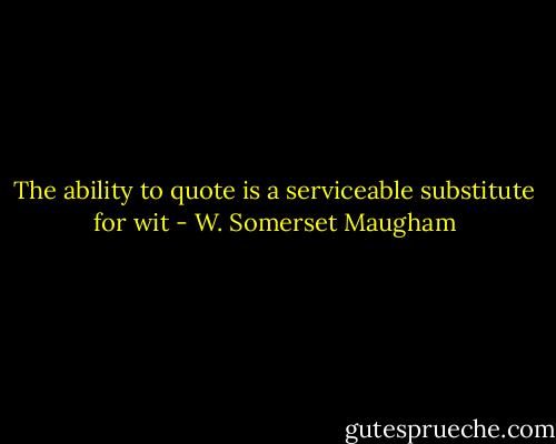 The ability to quote is a serviceable substitute for wit - W. Somerset Maugham