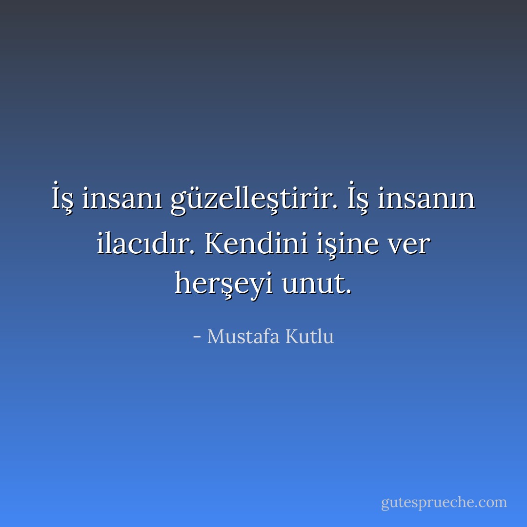 İş insanı güzelleştirir.<br />İş insanın ilacıdır.<br />Kendini işine ver herşeyi unut. - Mustafa Kutlu