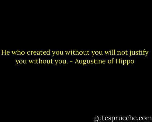 He who created you without you will not justify you without you. - Augustine of Hippo