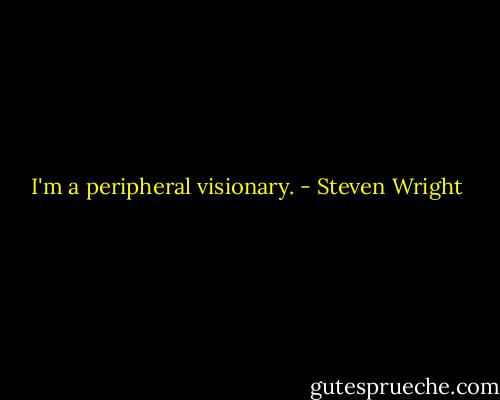 I'm a peripheral visionary. - Steven Wright