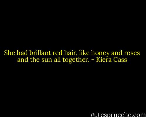 She had brillant red hair, like honey and roses and the sun all together. - Kiera Cass