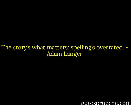 The story’s what matters; spelling’s overrated. - Adam Langer