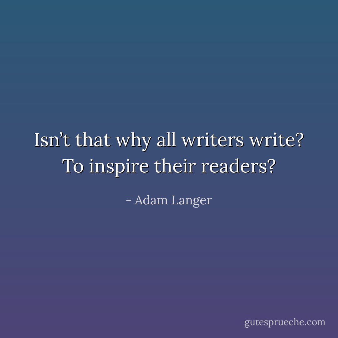 Isn’t that why all writers write? To inspire their readers? - Adam Langer