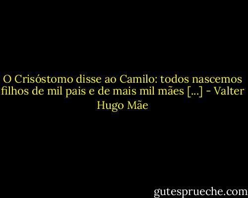 O Crisóstomo disse ao Camilo: todos nascemos filhos de mil pais e de mais mil mães [...] - Valter Hugo Mãe