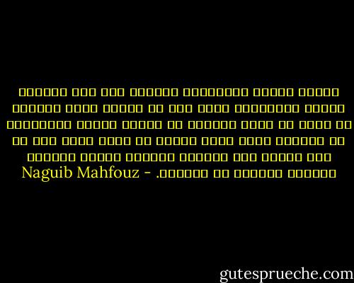 وأسبل جفنيه الغليظين مفكرا، شعر بأن الخلاء يلتهم الأشياء، وأنه يود أن يتسلق شعاع الشمس، أو يذوب فى قطرة الندى، أو يمتطي الريح المزمجرة فى القبو، ولكن صوتا صاعدا من صميم قلبه قال له إنه عندما يحل الخلاء بالأرض فإنها تمتلىء بدفقات الرحمن ذى الجلال. - Naguib Mahfouz