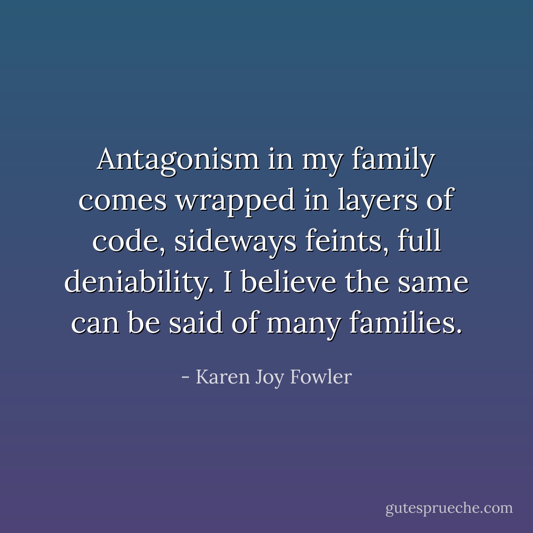 Antagonism in my family comes wrapped in layers of code, sideways feints, full deniability. I believe the same can be said of many families. - Karen Joy Fowler